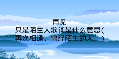 再见只是陌生人歌词是什么意思(再次相逢,曾经陌生的人。)