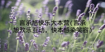 言承旭快乐大本营(言承旭欢乐互动,快本感染笑容)