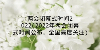 两会闭幕式时间2022(2022年两会闭幕式时间公布,全国高度关注)
