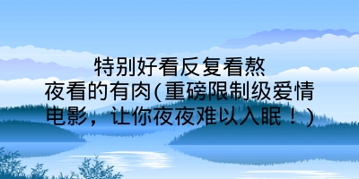 特别好看反复看熬夜看的有肉(重磅限制级爱情电影，让你夜夜难以入眠！)