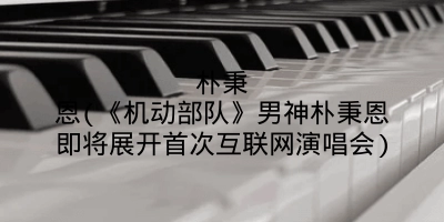 朴秉恩(《机动部队》男神朴秉恩即将展开首次互联网演唱会)