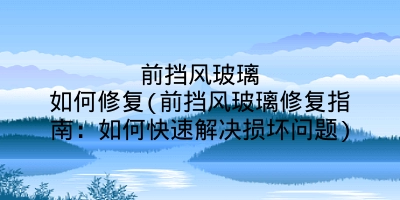 前挡风玻璃如何修复(前挡风玻璃修复指南:如何快速解决损坏问题)