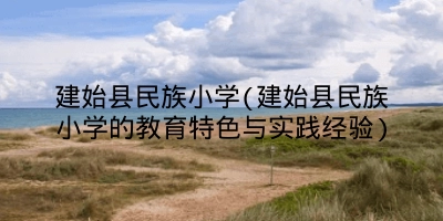 建始县民族小学(建始县民族小学的教育特色与实践经验)