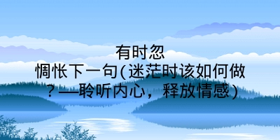 有时忽惆怅下一句(迷茫时该如何做?——聆听内心,释放情感)