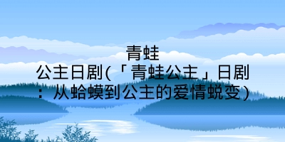 青蛙公主日剧(「青蛙公主」日剧:从蛤蟆到公主的爱情蜕变)