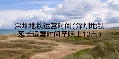 深圳地铁运营时间(深圳地铁延长运营时间至晚上10点)