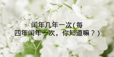 闰年几年一次(每四年闰年一次,你知道嘛?)