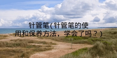 针管笔(针管笔的使用和保养方法，学会了吗？)