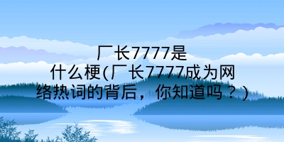 厂长7777是什么梗(厂长7777成为网络热词的背后,你知道吗?)