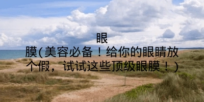 眼膜(美容必备!给你的眼睛放个假,试试这些顶级眼膜!)