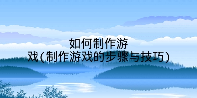 如何制作游戏(制作游戏的步骤与技巧)
