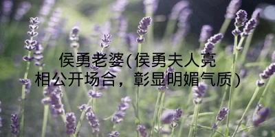侯勇老婆(侯勇夫人亮相公开场合,彰显明媚气质)