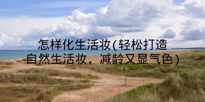 怎样化生活妆(轻松打造自然生活妆,减龄又显气色)