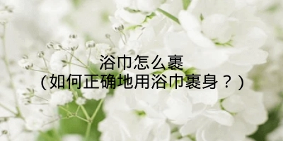 浴巾怎么裹(如何正确地用浴巾裹身?)