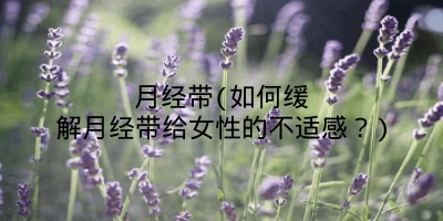 月经带(如何缓解月经带给女性的不适感?)