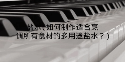 盐水(如何制作适合烹调所有食材的多用途盐水？)