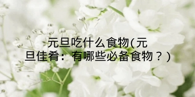 元旦吃什么食物(元旦佳肴:有哪些必备食物?)