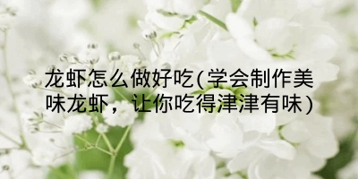 龙虾怎么做好吃(学会制作美味龙虾,让你吃得津津有味)
