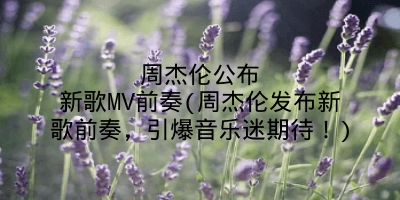 周杰伦公布新歌MV前奏(周杰伦发布新歌前奏，引爆音乐迷期待！)
