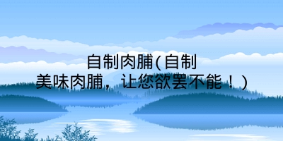 自制肉脯(自制美味肉脯,让您欲罢不能!)