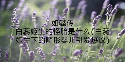 如懿传白蕊姬生的怪胎是什么(白蕊姬生下的畸形婴儿引发热议)
