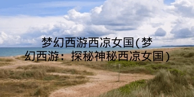 梦幻西游西凉女国(梦幻西游:探秘神秘西凉女国)