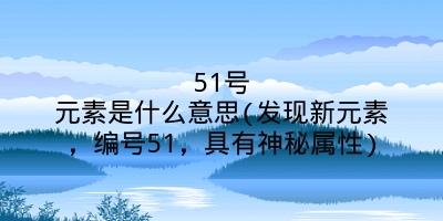 51号元素是什么意思(发现新元素,编号51,具有神秘属性)