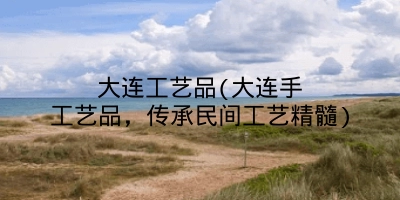 大连工艺品(大连手工艺品,传承民间工艺精髓)