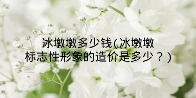 冰墩墩多少钱(冰墩墩标志性形象的造价是多少?)