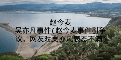 赵今麦吴亦凡事件(赵今麦事件引争议,网友对吴亦凡表态不满)