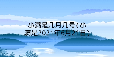 小满是几月几号(小满是2021年6月21日)
