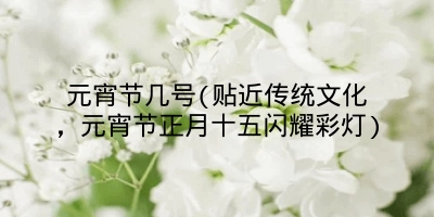 元宵节几号(贴近传统文化，元宵节正月十五闪耀彩灯)
