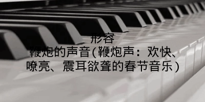 形容鞭炮的声音(鞭炮声:欢快、嘹亮、震耳欲聋的春节音乐)