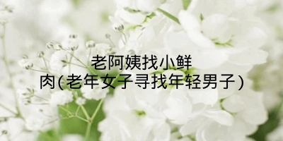 老阿姨找小鲜肉(老年女子寻找年轻男子)