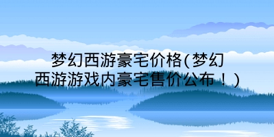 梦幻西游豪宅价格(梦幻西游游戏内豪宅售价公布！)