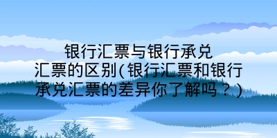 银行汇票与银行承兑汇票的区别(银行汇票和银行承兑汇票的差异你了解吗?)