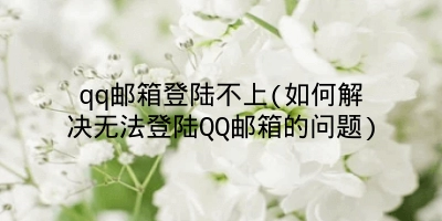 qq邮箱登陆不上(如何解决无法登陆QQ邮箱的问题)