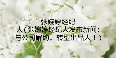 张婉婷经纪人(张婉婷经纪人发布新闻:与公司解约,转型出品人!)