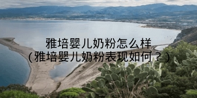雅培婴儿奶粉怎么样(雅培婴儿奶粉表现如何?)