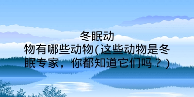 冬眠动物有哪些动物(这些动物是冬眠专家,你都知道它们吗?)