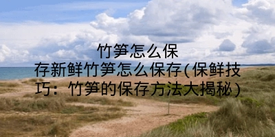 竹笋怎么保存新鲜竹笋怎么保存(保鲜技巧：竹笋的保存方法大揭秘)