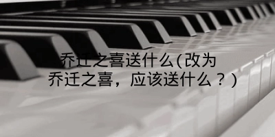 乔迁之喜送什么(改为 乔迁之喜，应该送什么？)