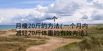 一个月瘦20斤的方法(一个月内减轻20斤体重的有效方法)