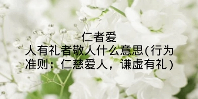 仁者爱人有礼者敬人什么意思(行为准则:仁慈爱人,谦虚有礼)