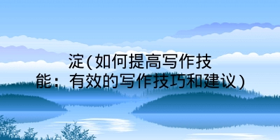淀(如何提高写作技能：有效的写作技巧和建议)