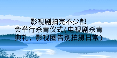 影视剧拍完不少都会举行杀青仪式(电视剧杀青典礼,影视圈告别拍摄日常)