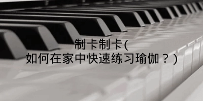 制卡制卡(如何在家中快速练习瑜伽?)