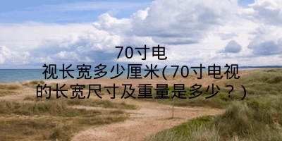 70寸电视长宽多少厘米(70寸电视的长宽尺寸及重量是多少？)