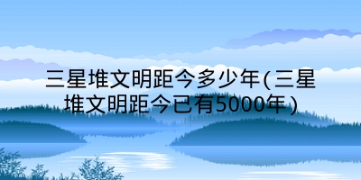 三星堆文明距今多少年(三星堆文明距今已有5000年)