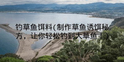 钓草鱼饵料(制作草鱼诱饵秘方,让你轻松钓到大草鱼!)
